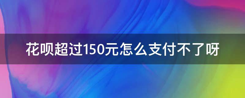 花呗超过150元怎么支付不了呀（花呗超过150元怎么支付不了呀?）