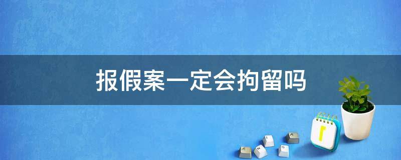 报假案一定会拘留吗 报假案会被拘留吗