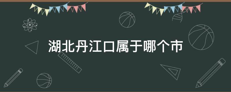 湖北丹江口属于哪个市（湖北省丹江口属于哪个市）