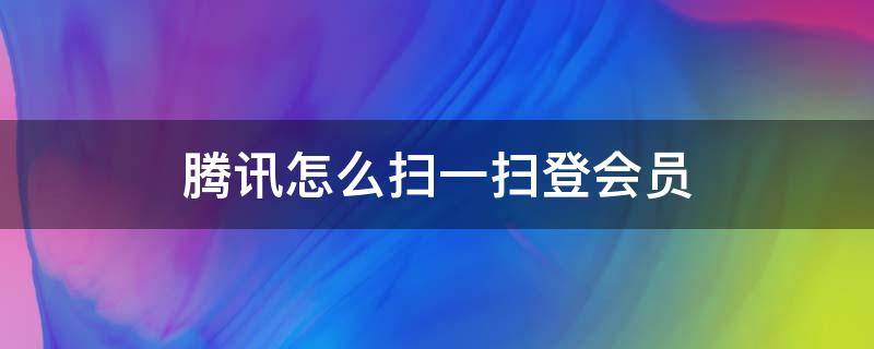 腾讯怎么扫一扫登会员（腾讯视频怎么扫码登录会员）