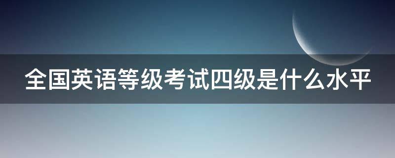 全国英语等级考试四级是什么水平（全国英语等级四级相当于大学英语几级）