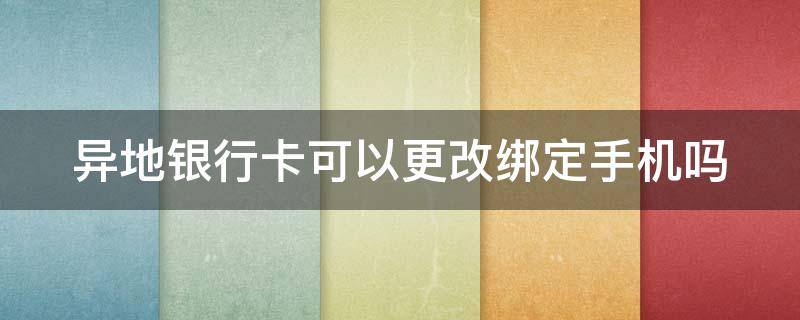 异地银行卡可以更改绑定手机吗 异地银行卡可以更改绑定手机吗安全吗