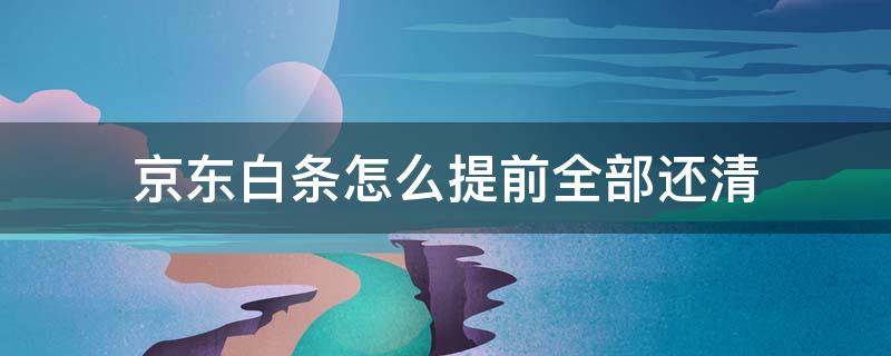 京东白条怎么提前全部还清 京东白条怎么提前全部还清分期