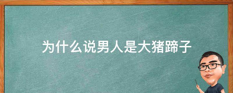 为什么说男人是大猪蹄子 为什么说男人是大猪蹄子,什么意思