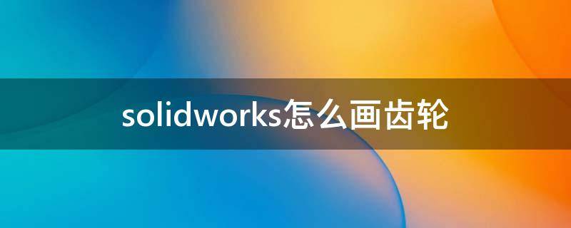 solidworks怎么画齿轮 solidworks怎么画齿轮渐开线