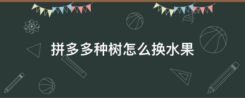 拼多多种树怎么换水果（拼多多种树怎么换水果树）