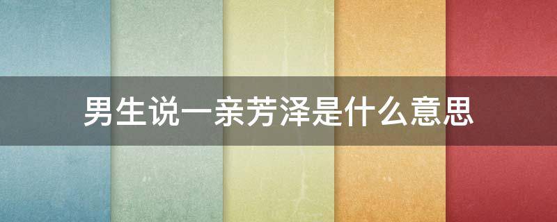 男生说一亲芳泽是什么意思 男生说一亲芳泽要怎么回答