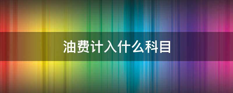 油费计入什么科目（车辆油费计入什么科目）