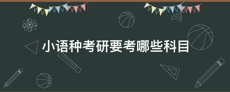 小语种考研要考哪些科目 学小语种专业的考研后主要学什么