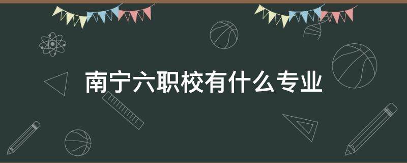 南宁六职校有什么专业（南宁六职校有什么专业可以学）