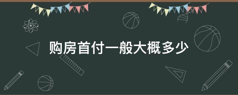 购房首付一般大概多少（购房一般首付是多少）