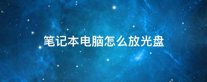 笔记本电脑怎么放光盘 笔记本电脑怎么放光盘里面的视频