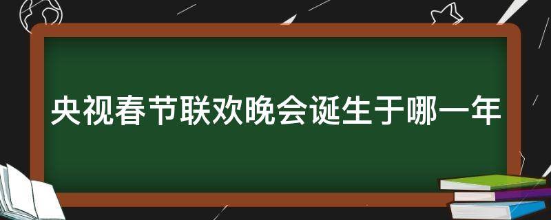 央视春节联欢晚会诞生于哪一年 央视春节联欢晚会诞生于哪一年的节目