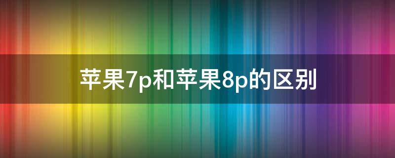 苹果7p和苹果8p的区别（苹果7p和苹果8p的区别都是多少像素的）