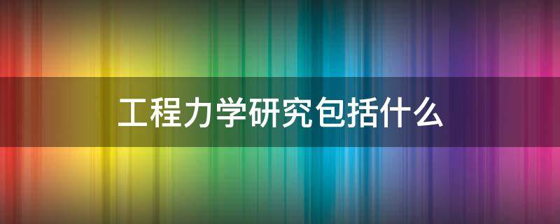 工程力学研究包括什么 工程力学的研究方法主要有哪些