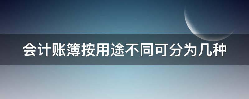 会计账簿按用途不同可分为几种 会计账簿按用途可分为哪几类?内容各是什么?