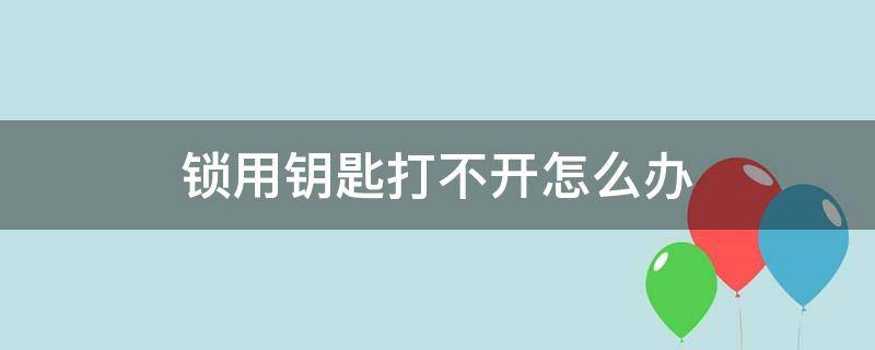 锁用钥匙打不开怎么办 密码锁用钥匙打不开怎么办