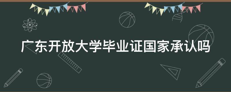 广东开放大学毕业证国家承认吗（广东开放大学毕业证国家承认吗知乎）