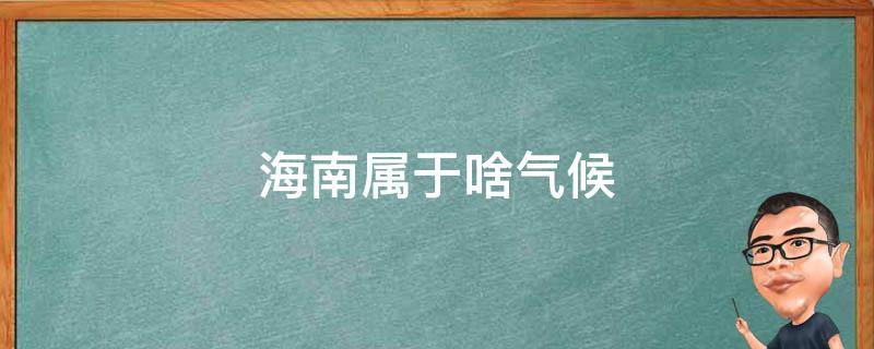 海南属于啥气候 海南的气候类型属于什么气候