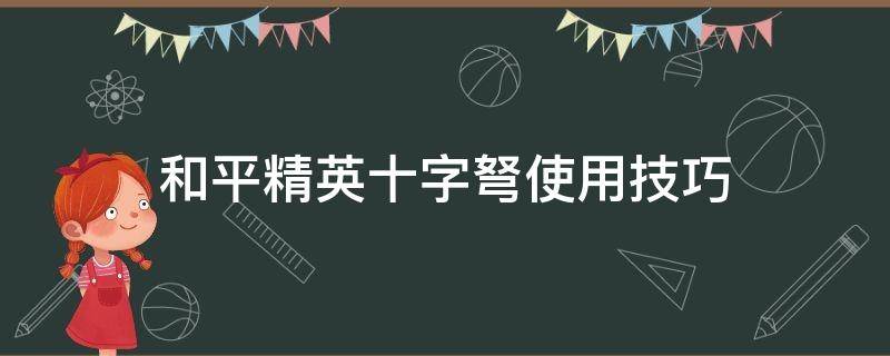 和平精英十字弩使用技巧（和平精英十字弩使用技巧 视频）