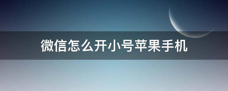 微信怎么开小号苹果手机 微信如何开小号