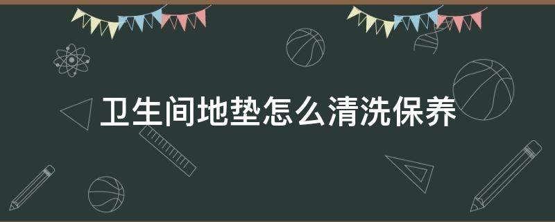 卫生间地垫怎么清洗保养 卫生间地垫如何清洗