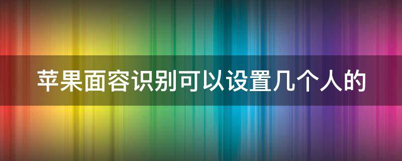 苹果面容识别可以设置几个人的 苹果面容识别可以设置几个人的面容吗