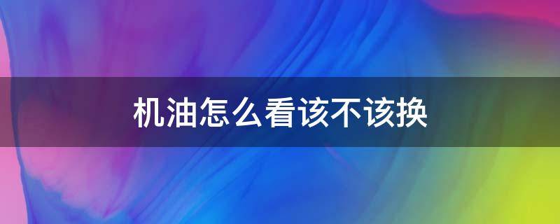 机油怎么看该不该换（机油怎么看该不该换要不要着车）