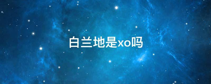 白兰地是xo吗（白兰地是不是xo）