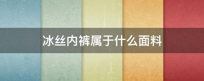 冰丝内裤属于什么面料 冰丝裤面料是啥