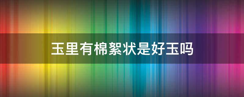 玉里有棉絮状是好玉吗 玉石里面有棉絮是好还是不好