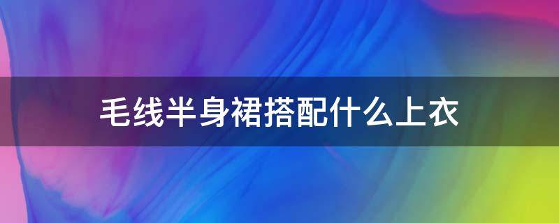 毛线半身裙搭配什么上衣（毛线半身长裙配什么上衣好看）