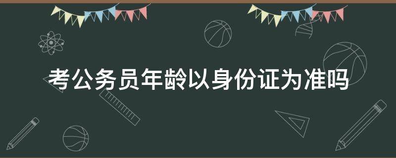 考公务员年龄以身份证为准吗 公务员考试年龄以身份证为准吗