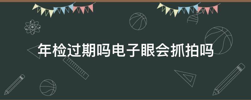 年检过期吗电子眼会抓拍吗（车辆年检过期电子抓拍可以拍到吗）