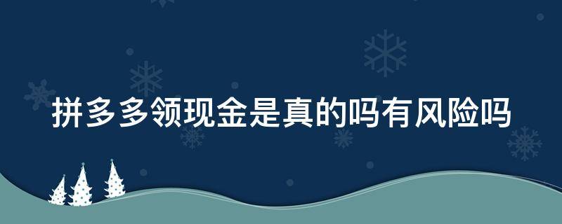 拼多多领现金是真的吗有风险吗 拼多多领现金是真的吗有风险吗知乎