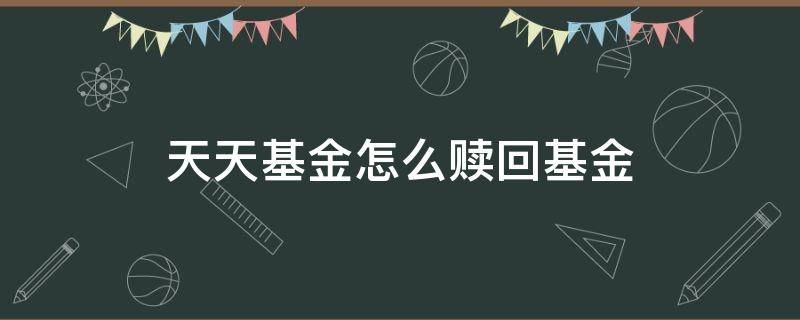 天天基金怎么赎回基金（天天基金赎回步骤）