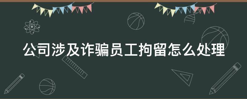 公司涉及诈骗员工拘留怎么处理 公司涉嫌诈骗员工被刑事拘留