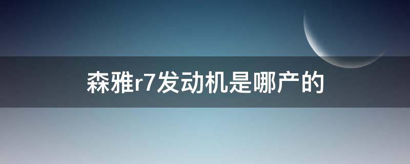 森雅r7发动机是哪产的（森雅R7是什么发动机）