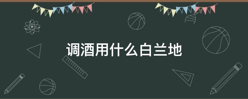 调酒用什么白兰地 白兰地调酒用哪种酒