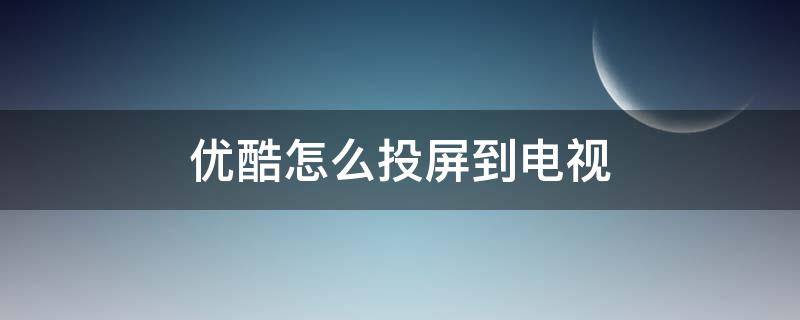 优酷怎么投屏到电视（优酷怎么投屏到电视上找不到设备）