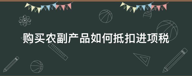 购买农副产品如何抵扣进项税 农副产品怎么抵扣税款