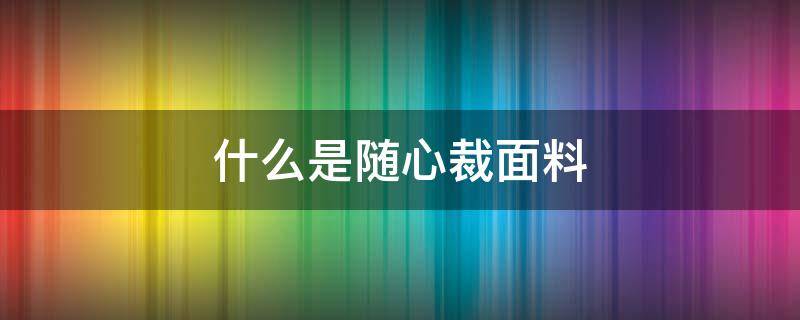 什么是随心裁面料 随心裁剪的面料