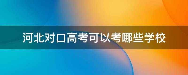 河北对口高考可以考哪些学校 河北省对口高考可以考哪些学校