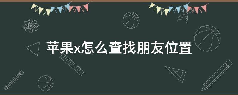 苹果x怎么查找朋友位置（苹果x查找朋友手机位置）