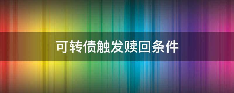 可转债触发赎回条件 可转债触发赎回条件是好是坏