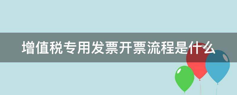 增值税专用发票开票流程是什么 增值税专用发票开票流程是什么意思