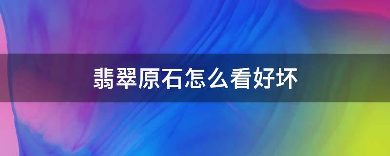 翡翠原石怎么看好坏（怎么判断翡翠原石质地的好坏）