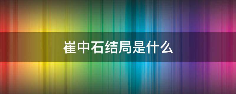 崔中石结局是什么（崔中石老婆结局）