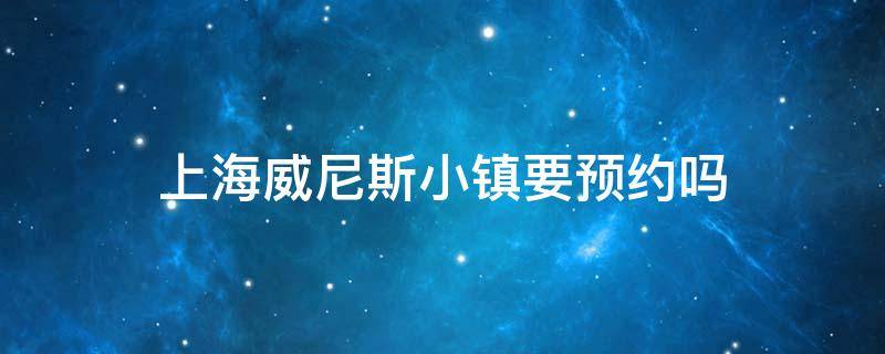 上海威尼斯小镇要预约吗 上海威尼斯小镇开放时间