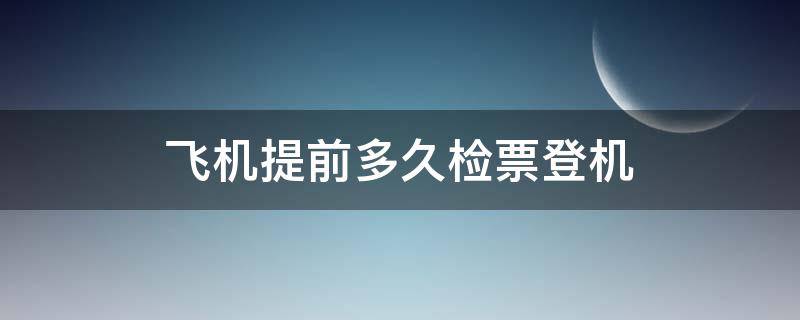 飞机提前多久检票登机 坐飞机一般提前多久检票登机